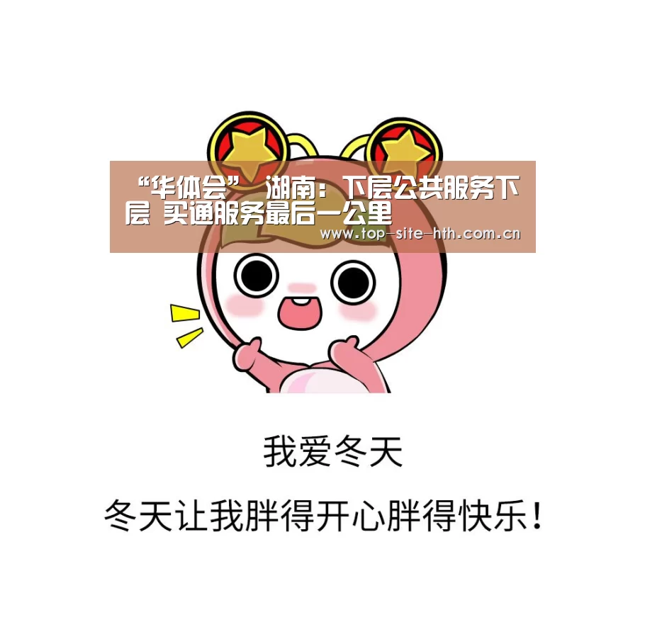 “华体会”
湖南:下层公共服务下层 买通服务最后一公里(图2) 华体会
