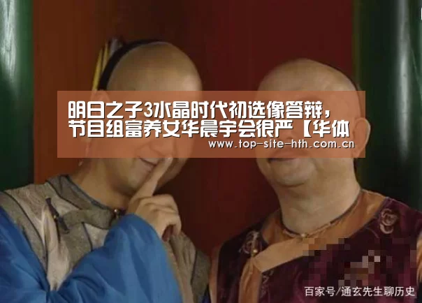 明日之子3水晶时代初选像答辩,节目组富养女华晨宇会很严【华体会登陆】(图1) 华体会